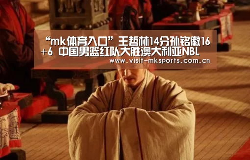 “mk体育入口”王哲林14分孙铭徽16+6 中国男篮红队大胜澳大利亚NBL联队(图3) mk体育在线