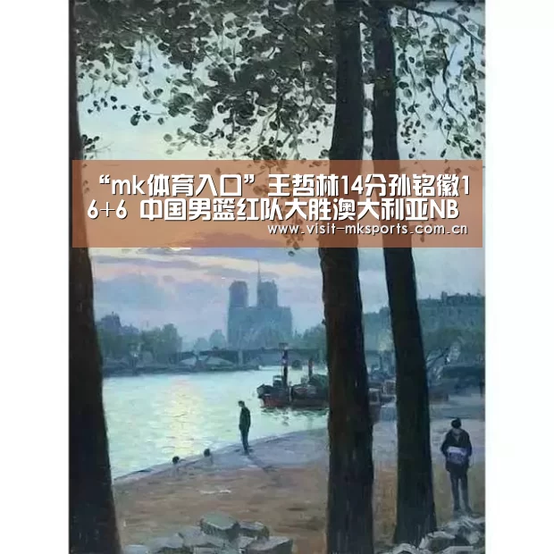 “mk体育入口”王哲林14分孙铭徽16+6 中国男篮红队大胜澳大利亚NBL联队(图1) mk体育app