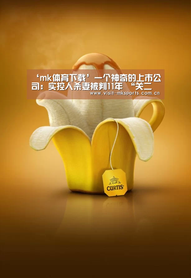 ‘mk体育下载’一个神奇的上市公司:实控人杀妻被判11年 “关二代”接管(图1) mk体育在线