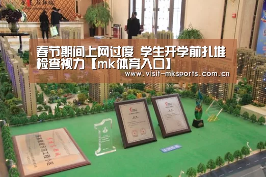 春节期间上网过度 学生开学前扎堆检查视力【mk体育入口】(图1) mk体育app