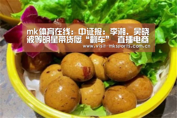 mk体育在线:中证报:李湘、吴晓波等明星带货屡“翻车” 直播电商成色差异大(图1) mk体育app