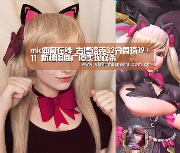mk体育在线_古德洛克32分周琦19+11 新疆险胜广厦实现双杀(图3) mk体育在线