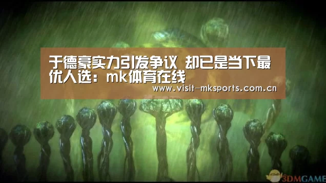 于德豪实力引发争议 却已是当下最优人选:mk体育在线(图1) mk体育在线