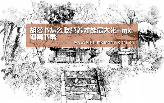 胡萝卜怎么吃营养才能最大化-mk体育下载(图1) mk体育在线