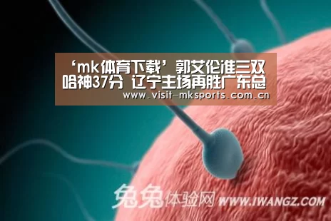 ‘mk体育下载’郭艾伦准三双哈神37分 辽宁主场再胜广东总分2-0(图1) mk体育app