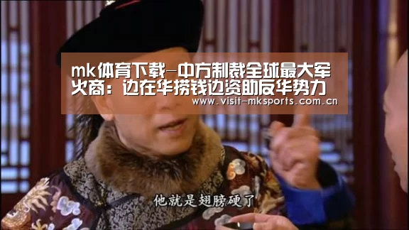 mk体育下载-中方制裁全球最大军火商:边在华捞钱边资助反华势力(图2) mk体育在线